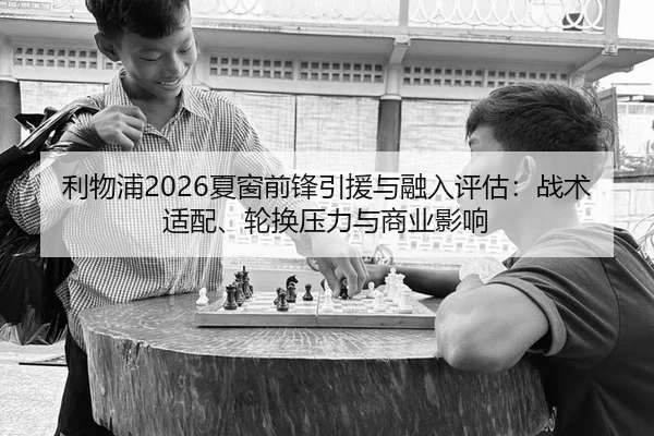 利物浦2026夏窗前锋引援与融入评估：战术适配、轮换压力与商业影响