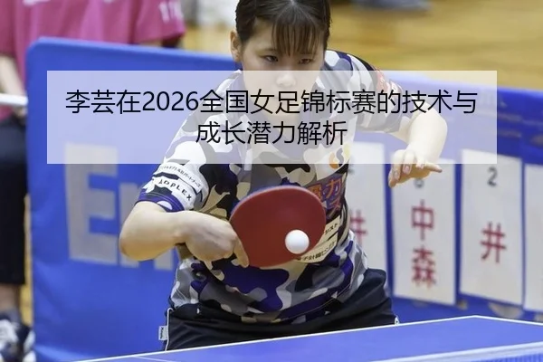 李芸在2026全国女足锦标赛的技术与成长潜力解析