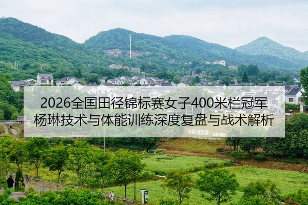 2026全国田径锦标赛女子400米栏冠军杨琳技术与体能训练深度复盘与战术解析