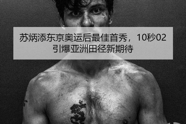 苏炳添东京奥运后最佳首秀，10秒02引爆亚洲田径新期待 - CBA